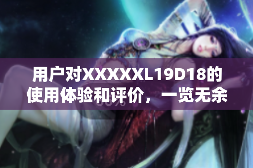 用戶對(duì)XXXXXL19D18的使用體驗(yàn)和評(píng)價(jià)，一覽無(wú)余