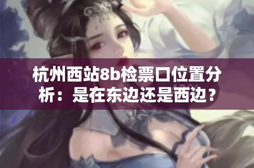 杭州西站8b檢票口位置分析：是在東邊還是西邊？