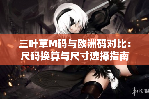 三葉草M碼與歐洲碼對(duì)比：尺碼換算與尺寸選擇指南
