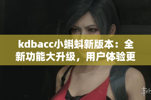 kdbacc小蝌蚪新版本：全新功能大升級，用戶體驗更出色