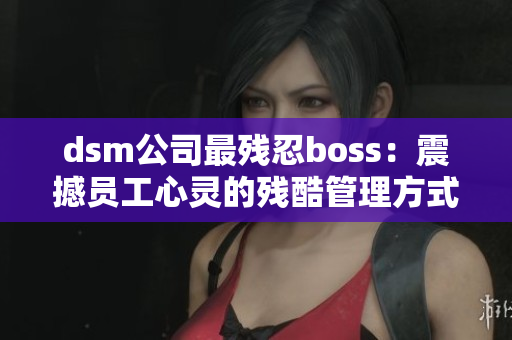dsm公司最殘忍boss：震撼員工心靈的殘酷管理方式