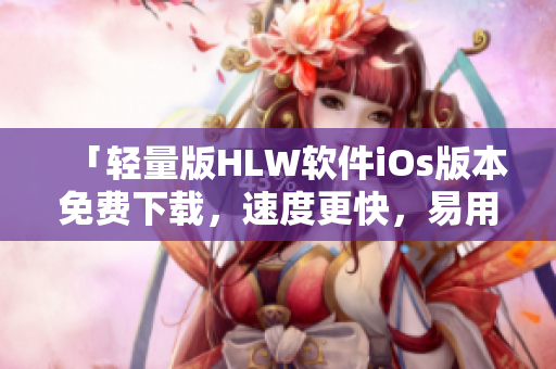 「輕量版HLW軟件iOs版本免費下載，速度更快，易用性更強」