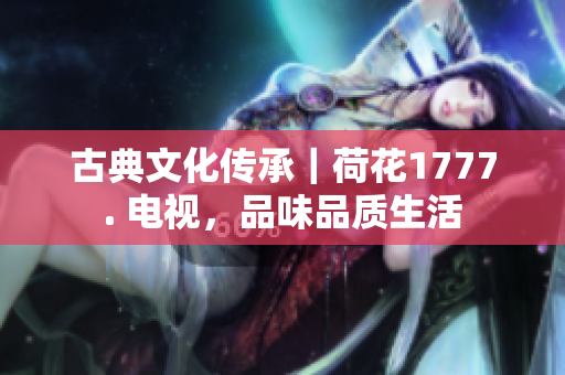 古典文化傳承｜荷花1777. 電視，品味品質(zhì)生活