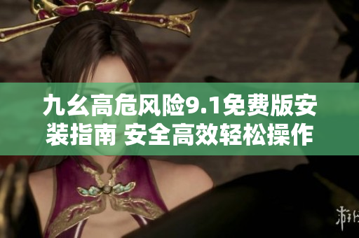 九幺高危風(fēng)險9.1免費版安裝指南 安全高效輕松操作，為您的設(shè)備提供全方位保護(hù)