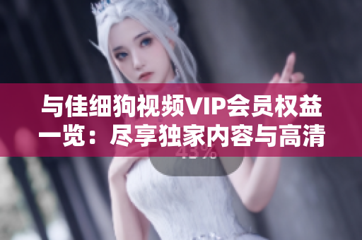 與佳細(xì)狗視頻VIP會員權(quán)益一覽：盡享獨家內(nèi)容與高清流暢觀影體驗
