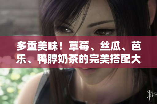 多重美味！草莓、絲瓜、芭樂、鴨脖奶茶的完美搭配大揭秘