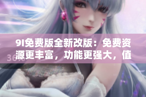 9I免費(fèi)版全新改版：免費(fèi)資源更豐富，功能更強(qiáng)大，值得體驗(yàn)!