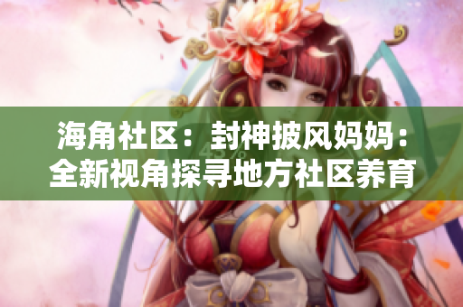 海角社區(qū)：封神披風(fēng)媽媽：全新視角探尋地方社區(qū)養(yǎng)育故事
