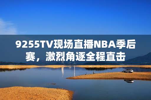 9255TV現(xiàn)場(chǎng)直播NBA季后賽，激烈角逐全程直擊