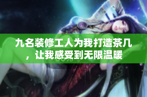 九名裝修工人為我打造茶幾，讓我感受到無(wú)限溫暖