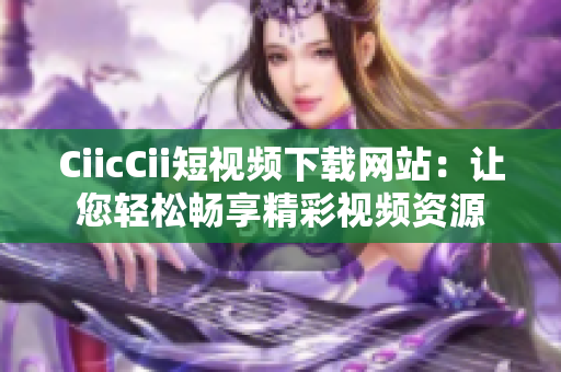 CiicCii短視頻下載網(wǎng)站：讓您輕松暢享精彩視頻資源