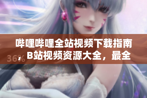 嗶哩嗶哩全站視頻下載指南，B站視頻資源大全，最全解析網(wǎng)站大全
