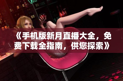 《手機版新月直播大全，免費下載全指南，供您探索》