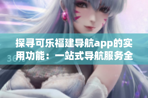 探尋可樂福建導航app的實用功能：一站式導航服務全方位解析