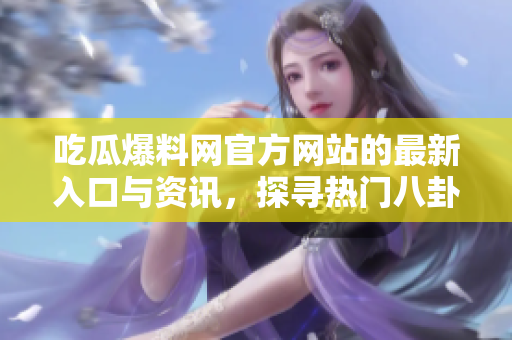 吃瓜爆料網(wǎng)官方網(wǎng)站的最新入口與資訊，探尋熱門八卦、娛樂新聞