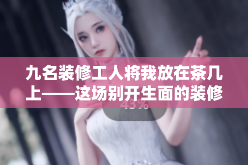 九名裝修工人將我放在茶幾上——這場別開生面的裝修故事