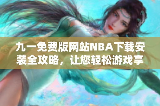 九一免費版網(wǎng)站NBA下載安裝全攻略，讓您輕松游戲享非凡體驗