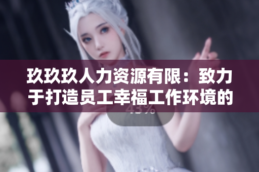 玖玖玖人力資源有限：致力于打造員工幸福工作環(huán)境的企業(yè)