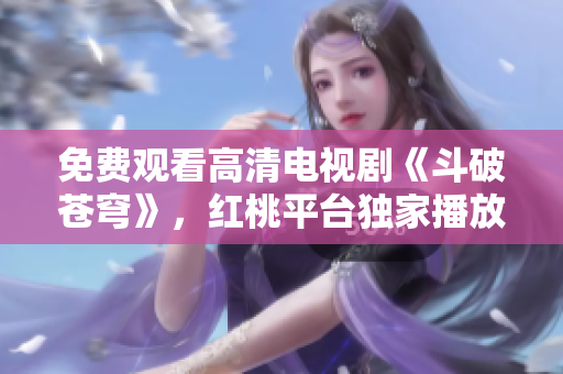 免費觀看高清電視劇《斗破蒼穹》，紅桃平臺獨家播放! 