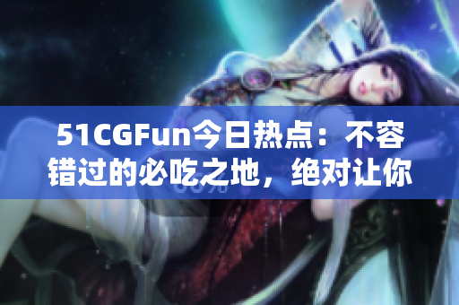 51CGFun今日熱點：不容錯過的必吃之地，絕對讓你嘴巴留香!