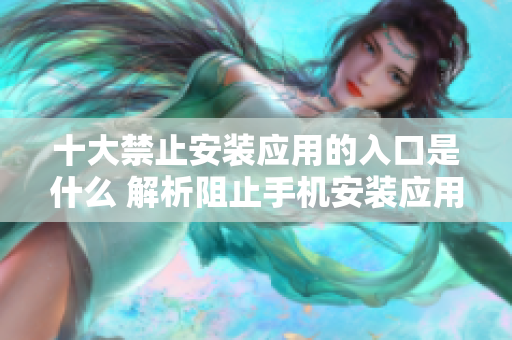 十大禁止安裝應用的入口是什么 解析阻止手機安裝應用的入口