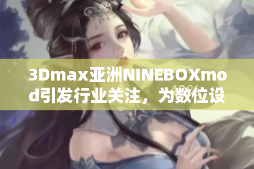 3Dmax亞洲NINEBOXmod引發(fā)行業(yè)關(guān)注，為數(shù)位設(shè)計(jì)師帶來全新創(chuàng)作靈感