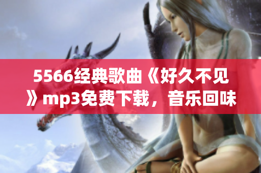 5566經(jīng)典歌曲《好久不見》mp3免費(fèi)下載，音樂回味經(jīng)典再現(xiàn)