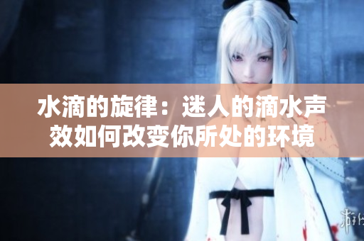 水滴的旋律：迷人的滴水聲效如何改變你所處的環(huán)境