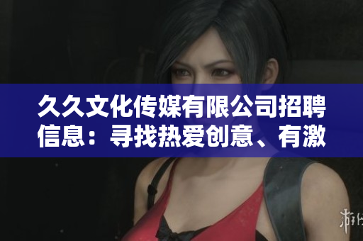 久久文化傳媒有限公司招聘信息：尋找熱愛創(chuàng)意、有激情的人才