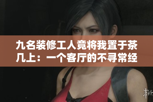 九名裝修工人竟將我置于茶幾上：一個客廳的不尋常經(jīng)歷