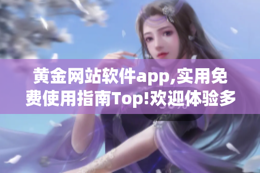 黃金網(wǎng)站軟件app,實用免費(fèi)使用指南Top!歡迎體驗多功能應(yīng)用!