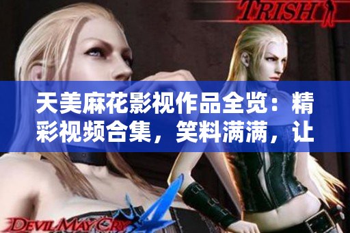 天美麻花影視作品全覽：精彩視頻合集，笑料滿滿，讓你盡享視聽盛宴