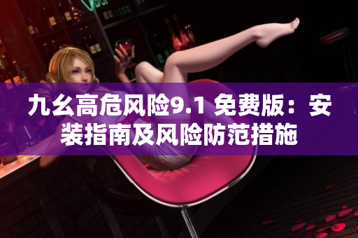 九幺高危風(fēng)險9.1 免費(fèi)版：安裝指南及風(fēng)險防范措施