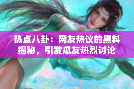 熱點八卦：網(wǎng)友熱議的黑料揭秘，引發(fā)瓜友熱烈討論