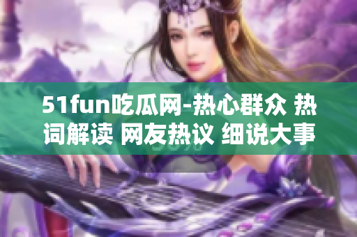 51fun吃瓜網(wǎng)-熱心群眾 熱詞解讀 網(wǎng)友熱議 細(xì)說(shuō)大事 迎合你的新聞癖 