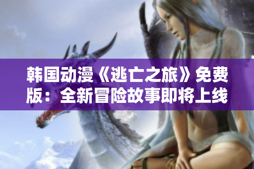 韓國(guó)動(dòng)漫《逃亡之旅》免費(fèi)版：全新冒險(xiǎn)故事即將上線(xiàn)