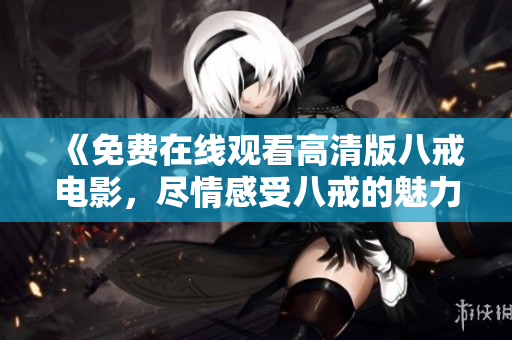 《免費(fèi)在線觀看高清版八戒電影，盡情感受八戒的魅力與魔法》