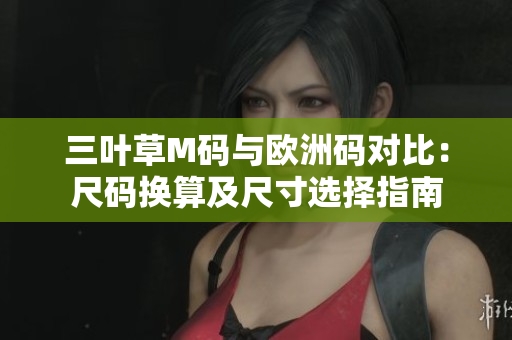 三葉草M碼與歐洲碼對(duì)比：尺碼換算及尺寸選擇指南