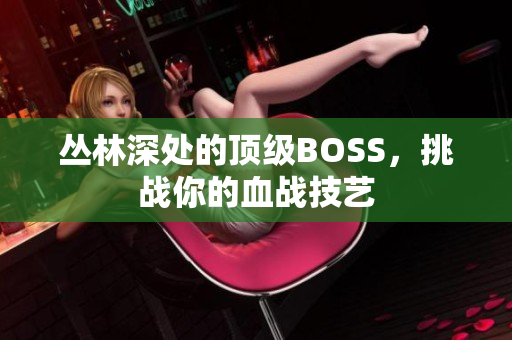 叢林深處的頂級(jí)BOSS，挑戰(zhàn)你的血戰(zhàn)技藝