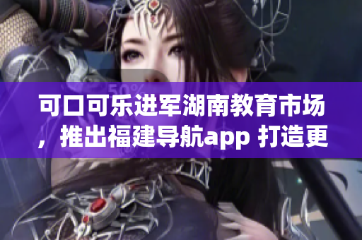 可口可樂(lè)進(jìn)軍湖南教育市場(chǎng)，推出福建導(dǎo)航app 打造更智能的教育體驗(yàn)