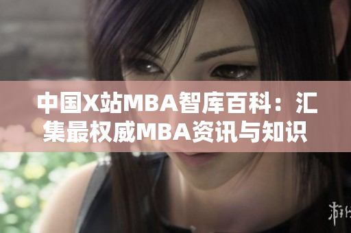 中國X站MBA智庫百科：匯集最權(quán)威MBA資訊與知識