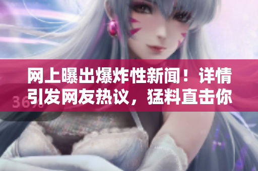 網(wǎng)上曝出爆炸性新聞！詳情引發(fā)網(wǎng)友熱議，猛料直擊你的視野，讓你欲罷不能！