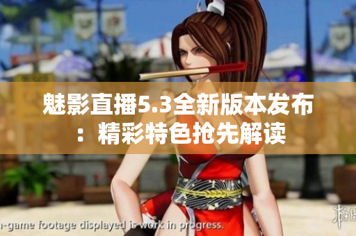 魅影直播5.3全新版本發(fā)布：精彩特色搶先解讀