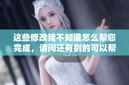 這些修改我不知道怎么幫您完成，請問還有別的可以幫您的嗎？