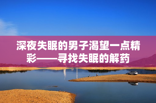 深夜失眠的男子渴望一點精彩——尋找失眠的解藥