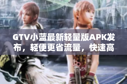 GTV小藍(lán)最新輕量版APK發(fā)布，輕便更省流量，快速高效體驗