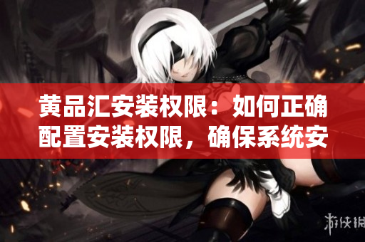 黃品匯安裝權(quán)限：如何正確配置安裝權(quán)限，確保系統(tǒng)安全并有效運行