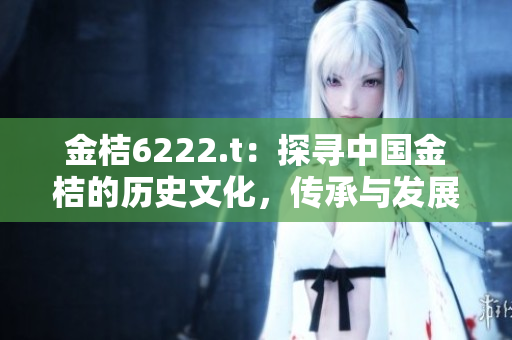 金桔6222.t：探尋中國金桔的歷史文化，傳承與發(fā)展