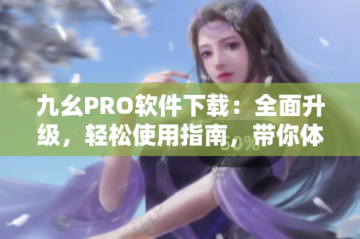 九幺PRO軟件下載：全面升級，輕松使用指南，帶你體驗全新功能