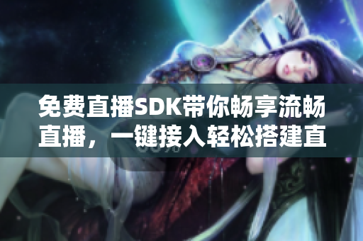 免費(fèi)直播SDK帶你暢享流暢直播，一鍵接入輕松搭建直播平臺